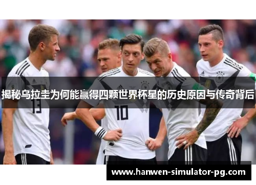 揭秘乌拉圭为何能赢得四颗世界杯星的历史原因与传奇背后