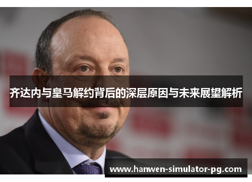 齐达内与皇马解约背后的深层原因与未来展望解析