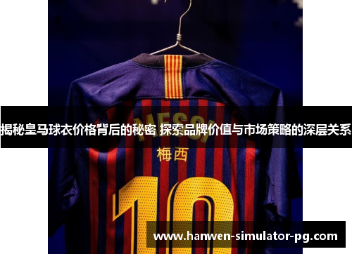 揭秘皇马球衣价格背后的秘密 探索品牌价值与市场策略的深层关系 揭秘皇马球衣价格背后的秘密 探索品牌价值与市场策略的深层关系