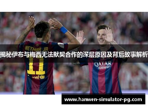 揭秘伊布与梅西无法默契合作的深层原因及背后故事解析