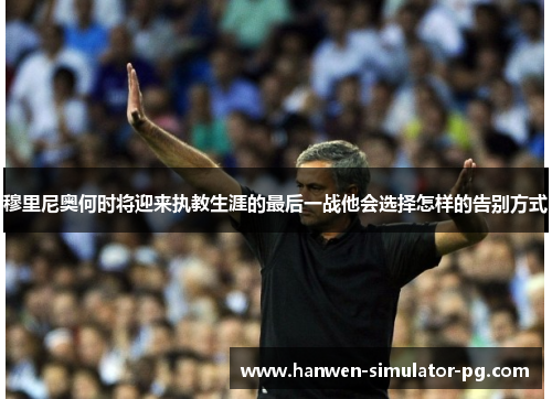 穆里尼奥何时将迎来执教生涯的最后一战他会选择怎样的告别方式