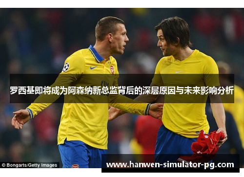 罗西基即将成为阿森纳新总监背后的深层原因与未来影响分析