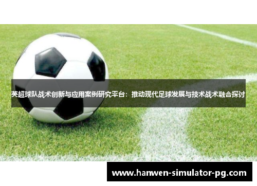 英超球队战术创新与应用案例研究平台：推动现代足球发展与技术战术融合探讨