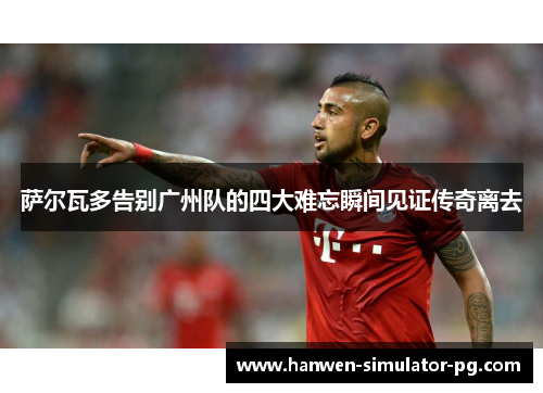 萨尔瓦多告别广州队的四大难忘瞬间见证传奇离去
