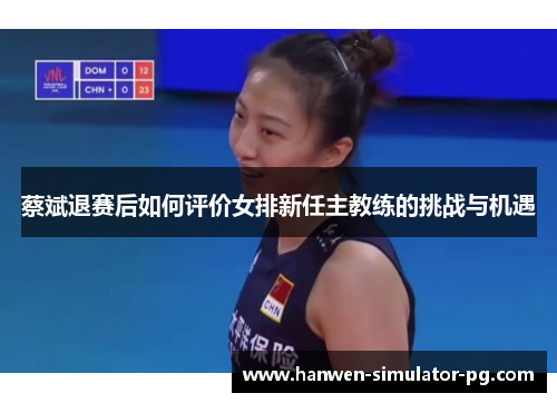 蔡斌退赛后如何评价女排新任主教练的挑战与机遇