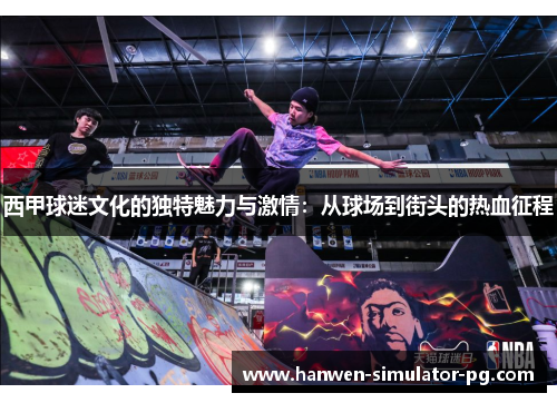 西甲球迷文化的独特魅力与激情：从球场到街头的热血征程