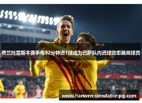 费兰托雷斯本赛季每82分钟进1球成为巴萨队内进球效率最高球员