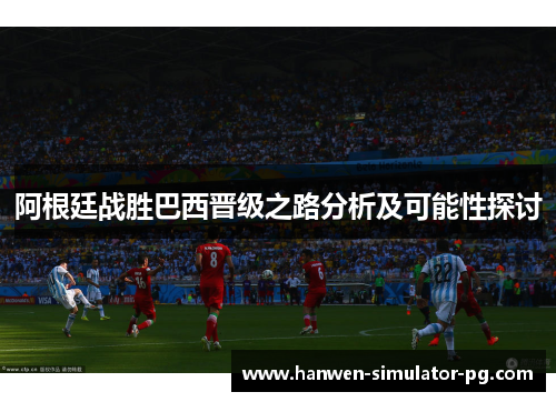 阿根廷战胜巴西晋级之路分析及可能性探讨