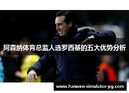 阿森纳体育总监人选罗西基的五大优势分析 阿森纳体育总监人选罗西基的五大优势分析