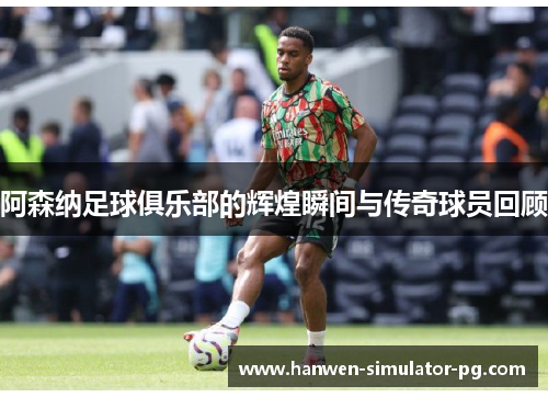 阿森纳足球俱乐部的辉煌瞬间与传奇球员回顾