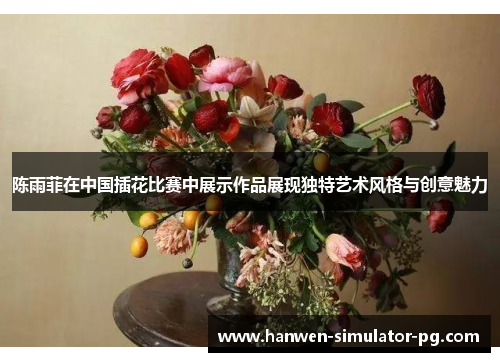 陈雨菲在中国插花比赛中展示作品展现独特艺术风格与创意魅力 陈雨菲在中国插花比赛中展示作品展现独特艺术风格与创意魅力
