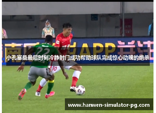 小孔塞桑最后时刻冷静射门成功帮助球队完成惊心动魄的绝杀 小孔塞桑最后时刻冷静射门成功帮助球队完成惊心动魄的绝杀