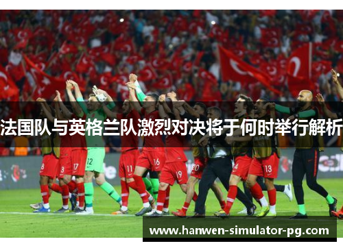 法国队与英格兰队激烈对决将于何时举行解析