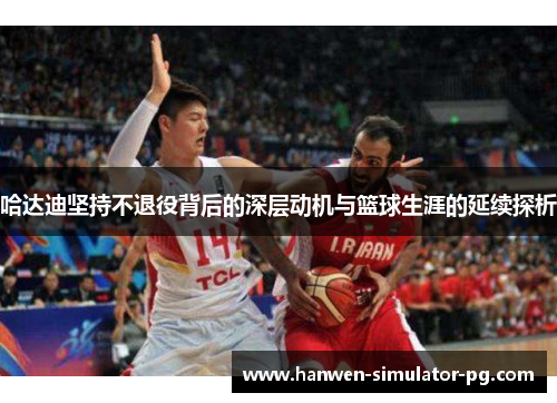 哈达迪坚持不退役背后的深层动机与篮球生涯的延续探析