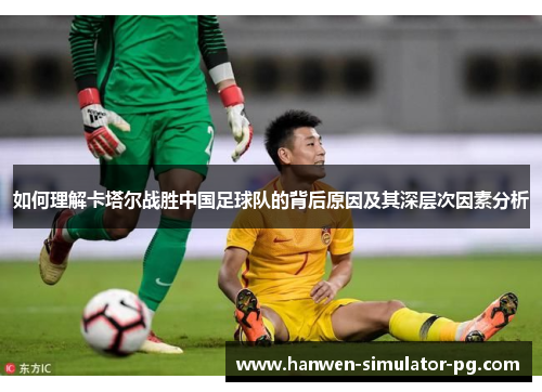 如何理解卡塔尔战胜中国足球队的背后原因及其深层次因素分析