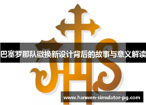 巴塞罗那队徽换新设计背后的故事与意义解读