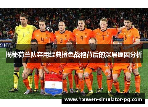 揭秘荷兰队弃用经典橙色战袍背后的深层原因分析 揭秘荷兰队弃用经典橙色战袍背后的深层原因分析