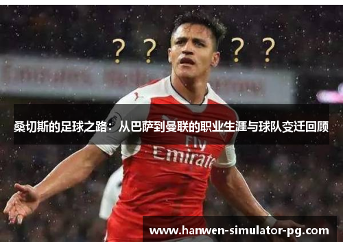 桑切斯的足球之路：从巴萨到曼联的职业生涯与球队变迁回顾