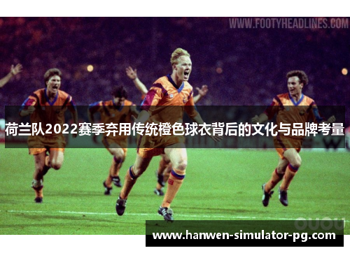 荷兰队2022赛季弃用传统橙色球衣背后的文化与品牌考量