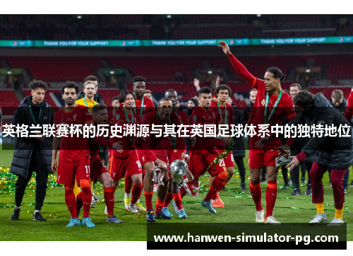 英格兰联赛杯的历史渊源与其在英国足球体系中的独特地位