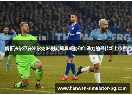 解析法尔范在沙尔克04时期最具威胁和创造力的最佳场上位置 解析法尔范在沙尔克04时期最具威胁和创造力的最佳场上位置