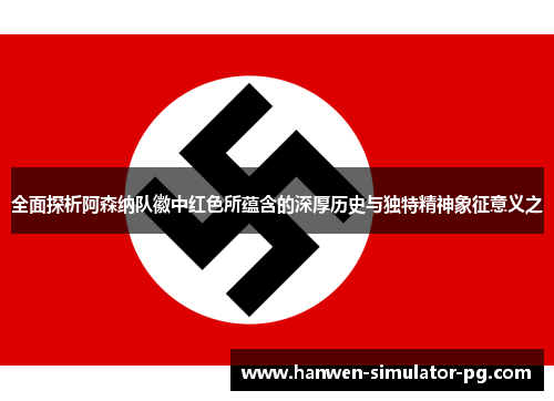 全面探析阿森纳队徽中红色所蕴含的深厚历史与独特精神象征意义之