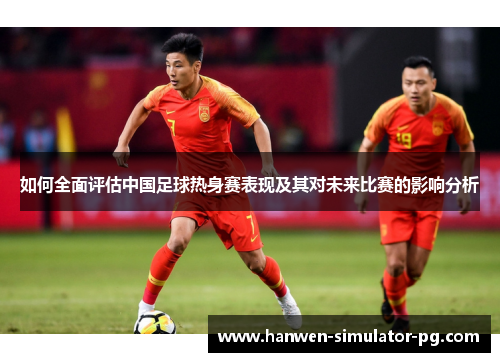 如何全面评估中国足球热身赛表现及其对未来比赛的影响分析