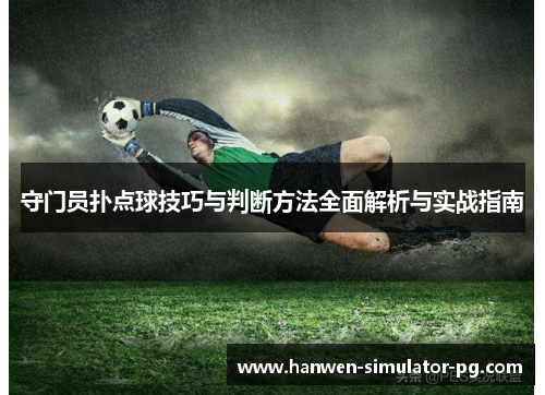 守门员扑点球技巧与判断方法全面解析与实战指南 守门员扑点球技巧与判断方法全面解析与实战指南