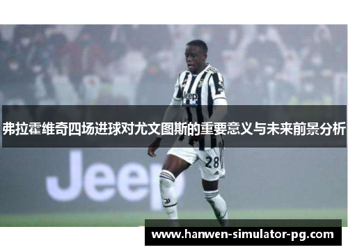 弗拉霍维奇四场进球对尤文图斯的重要意义与未来前景分析 弗拉霍维奇四场进球对尤文图斯的重要意义与未来前景分析