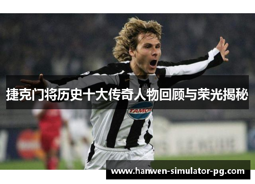 捷克门将历史十大传奇人物回顾与荣光揭秘