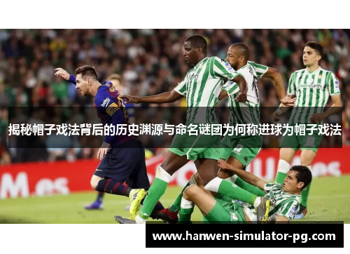 揭秘帽子戏法背后的历史渊源与命名谜团为何称进球为帽子戏法