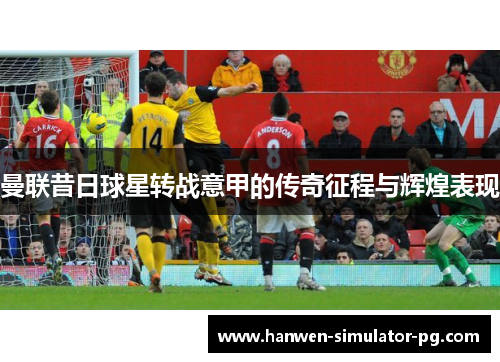 曼联昔日球星转战意甲的传奇征程与辉煌表现