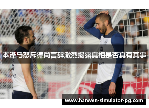 本泽马怒斥德尚言辞激烈揭露真相是否真有其事 本泽马怒斥德尚言辞激烈揭露真相是否真有其事