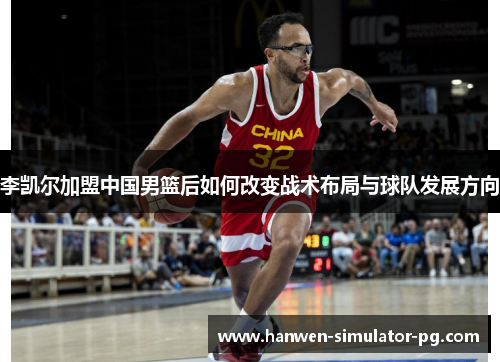李凯尔加盟中国男篮后如何改变战术布局与球队发展方向 李凯尔加盟中国男篮后如何改变战术布局与球队发展方向