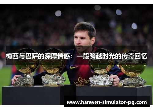 梅西与巴萨的深厚情感:一段跨越时光的传奇回忆 梅西与巴萨的深厚情感:一段跨越时光的传奇回忆