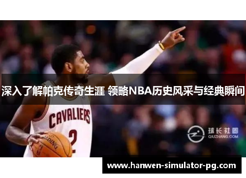 深入了解帕克传奇生涯 领略NBA历史风采与经典瞬间