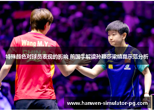 特殊颜色对球员表现的影响 前国手解读孙颖莎梁靖崑示范分析