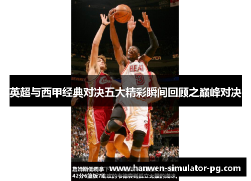 英超与西甲经典对决五大精彩瞬间回顾之巅峰对决 英超与西甲经典对决五大精彩瞬间回顾之巅峰对决