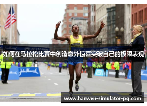 如何在马拉松比赛中创造意外惊喜突破自己的极限表现 如何在马拉松比赛中创造意外惊喜突破自己的极限表现