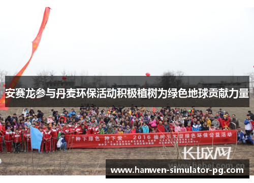 安赛龙参与丹麦环保活动积极植树为绿色地球贡献力量 安赛龙参与丹麦环保活动积极植树为绿色地球贡献力量