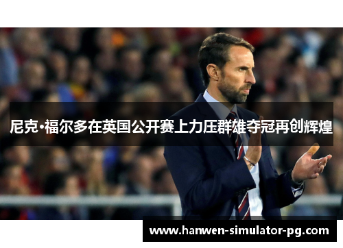 尼克·福尔多在英国公开赛上力压群雄夺冠再创辉煌 尼克·福尔多在英国公开赛上力压群雄夺冠再创辉煌