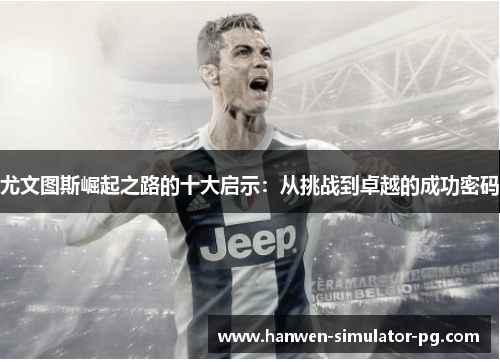 尤文图斯崛起之路的十大启示:从挑战到卓越的成功密码 尤文图斯崛起之路的十大启示:从挑战到卓越的成功密码