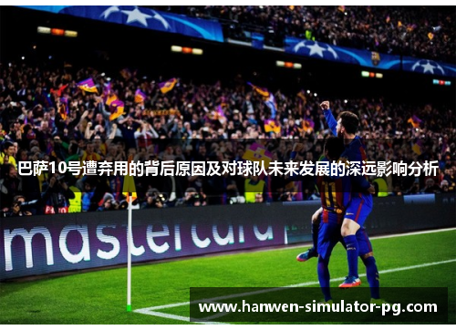 巴萨10号遭弃用的背后原因及对球队未来发展的深远影响分析