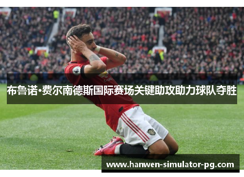 布鲁诺·费尔南德斯国际赛场关键助攻助力球队夺胜 布鲁诺·费尔南德斯国际赛场关键助攻助力球队夺胜