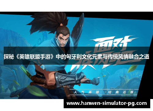 探秘《英雄联盟手游》中的匈牙利文化元素与传统风情融合之道 探秘《英雄联盟手游》中的匈牙利文化元素与传统风情融合之道