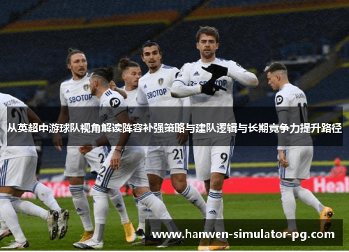 从英超中游球队视角解读阵容补强策略与建队逻辑与长期竞争力提升路径 从英超中游球队视角解读阵容补强策略与建队逻辑与长期竞争力提升路径