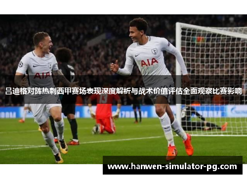 吕迪格对阵热刺西甲赛场表现深度解析与战术价值评估全面观察比赛影响