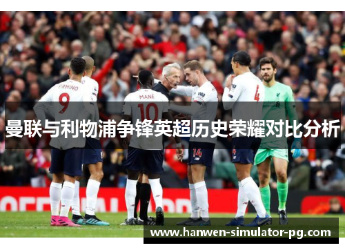 曼联与利物浦争锋英超历史荣耀对比分析