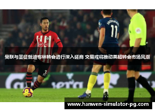 曼联与圣徒就迪布林转会进行深入磋商 交易或将推动英超转会市场风潮