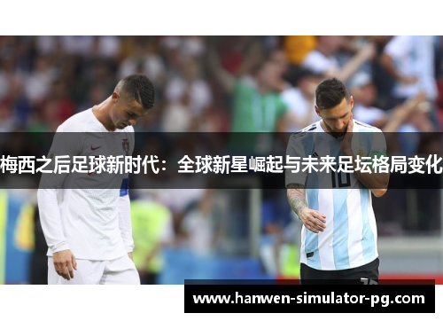 梅西之后足球新时代:全球新星崛起与未来足坛格局变化 梅西之后足球新时代:全球新星崛起与未来足坛格局变化